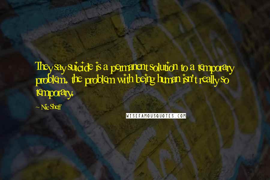 Nic Sheff Quotes: They say suicide is a permanent solution to a temporary problem. the problem with being human isn't really so temporary.