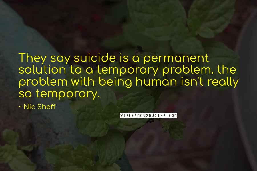 Nic Sheff Quotes: They say suicide is a permanent solution to a temporary problem. the problem with being human isn't really so temporary.