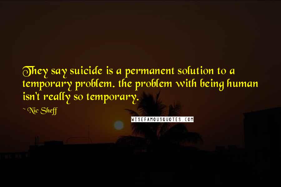 Nic Sheff Quotes: They say suicide is a permanent solution to a temporary problem. the problem with being human isn't really so temporary.