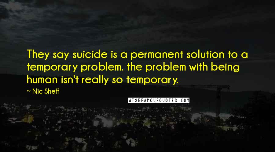 Nic Sheff Quotes: They say suicide is a permanent solution to a temporary problem. the problem with being human isn't really so temporary.