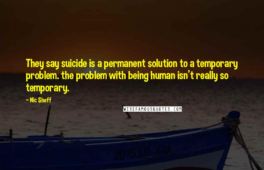 Nic Sheff Quotes: They say suicide is a permanent solution to a temporary problem. the problem with being human isn't really so temporary.