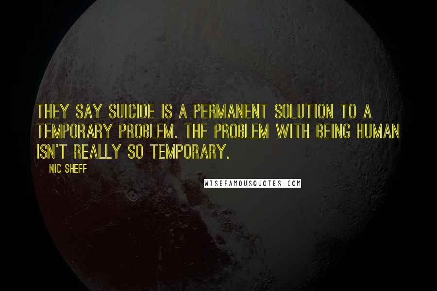Nic Sheff Quotes: They say suicide is a permanent solution to a temporary problem. the problem with being human isn't really so temporary.