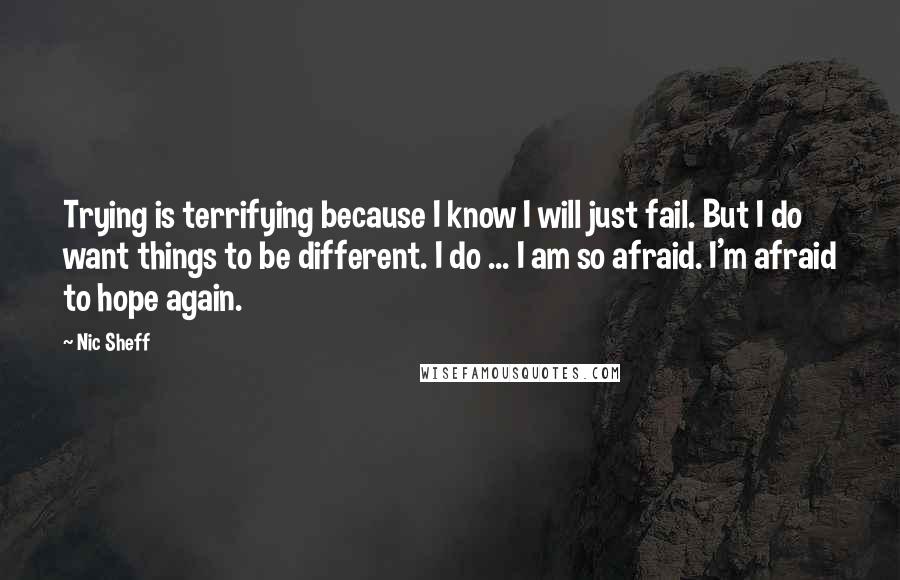 Nic Sheff Quotes: Trying is terrifying because I know I will just fail. But I do want things to be different. I do ... I am so afraid. I'm afraid to hope again.