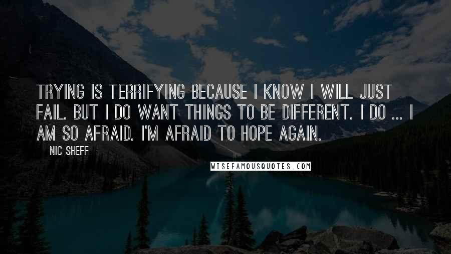 Nic Sheff Quotes: Trying is terrifying because I know I will just fail. But I do want things to be different. I do ... I am so afraid. I'm afraid to hope again.