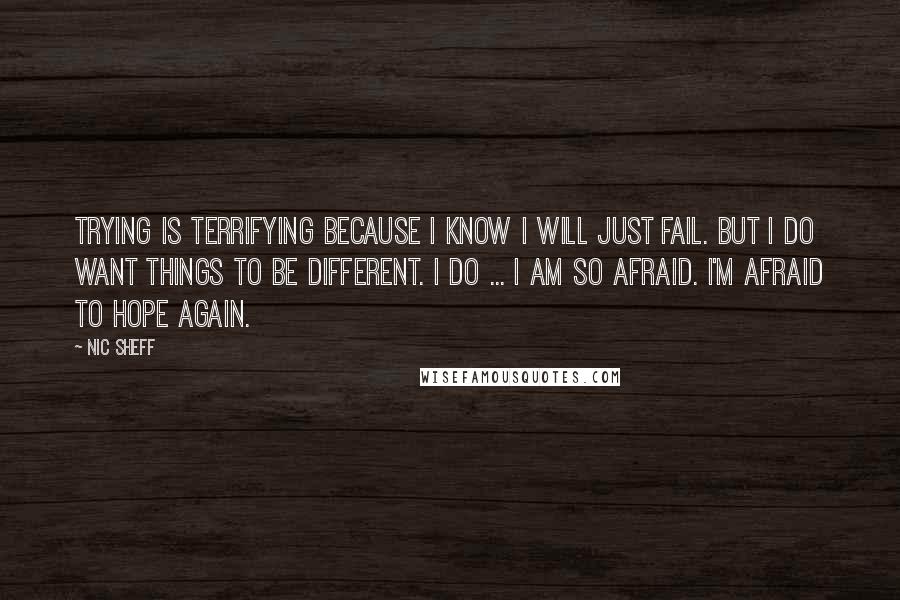 Nic Sheff Quotes: Trying is terrifying because I know I will just fail. But I do want things to be different. I do ... I am so afraid. I'm afraid to hope again.