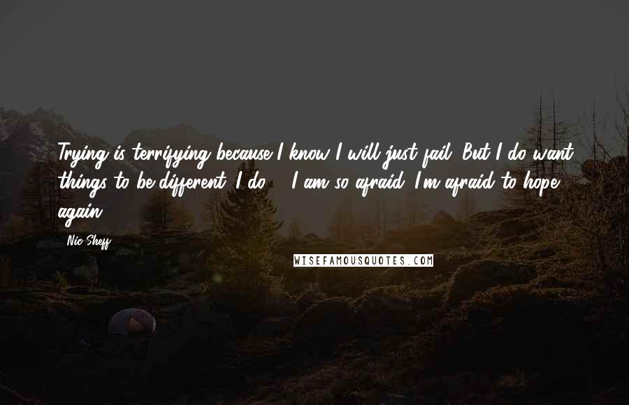 Nic Sheff Quotes: Trying is terrifying because I know I will just fail. But I do want things to be different. I do ... I am so afraid. I'm afraid to hope again.