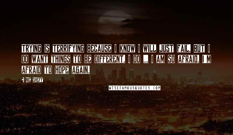 Nic Sheff Quotes: Trying is terrifying because I know I will just fail. But I do want things to be different. I do ... I am so afraid. I'm afraid to hope again.