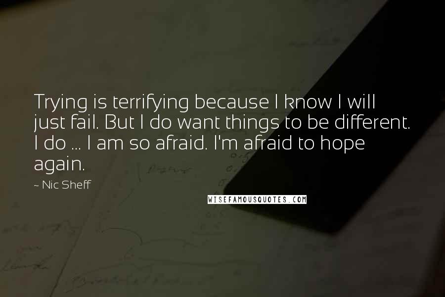 Nic Sheff Quotes: Trying is terrifying because I know I will just fail. But I do want things to be different. I do ... I am so afraid. I'm afraid to hope again.