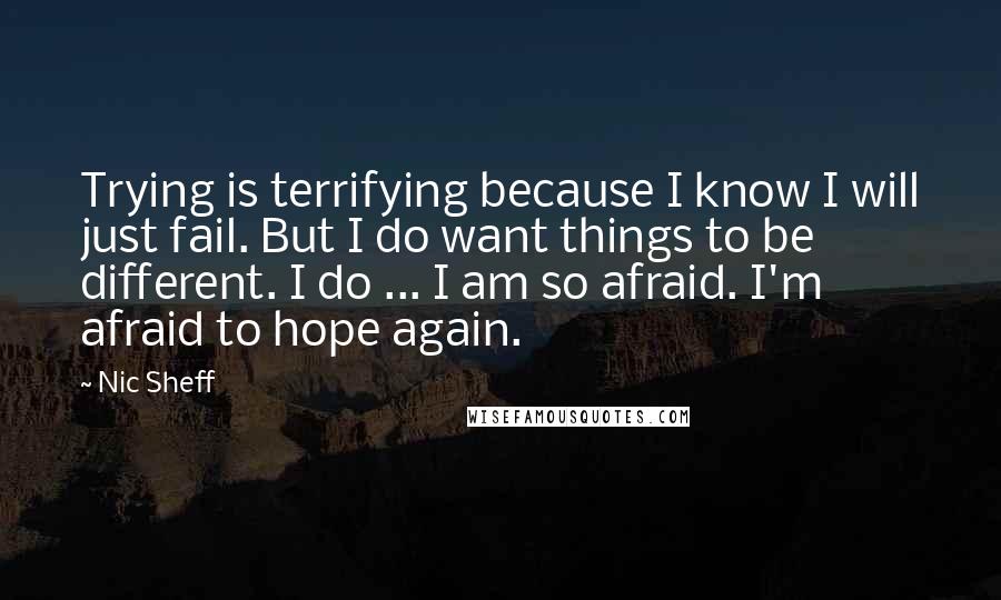 Nic Sheff Quotes: Trying is terrifying because I know I will just fail. But I do want things to be different. I do ... I am so afraid. I'm afraid to hope again.