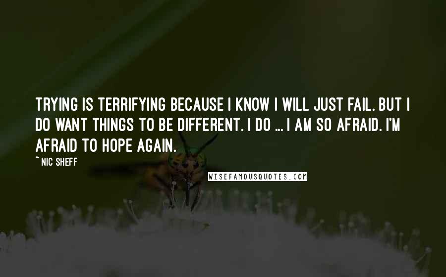 Nic Sheff Quotes: Trying is terrifying because I know I will just fail. But I do want things to be different. I do ... I am so afraid. I'm afraid to hope again.