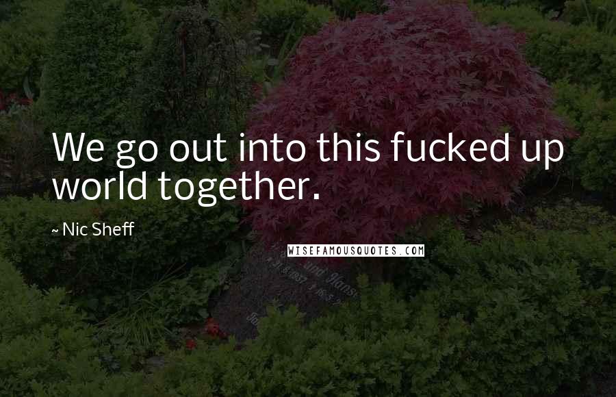 Nic Sheff Quotes: We go out into this fucked up world together.