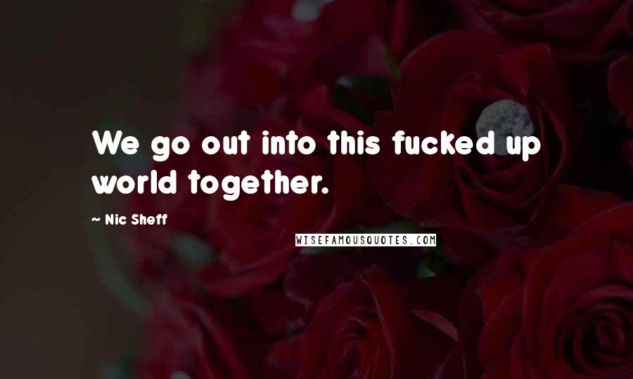 Nic Sheff Quotes: We go out into this fucked up world together.