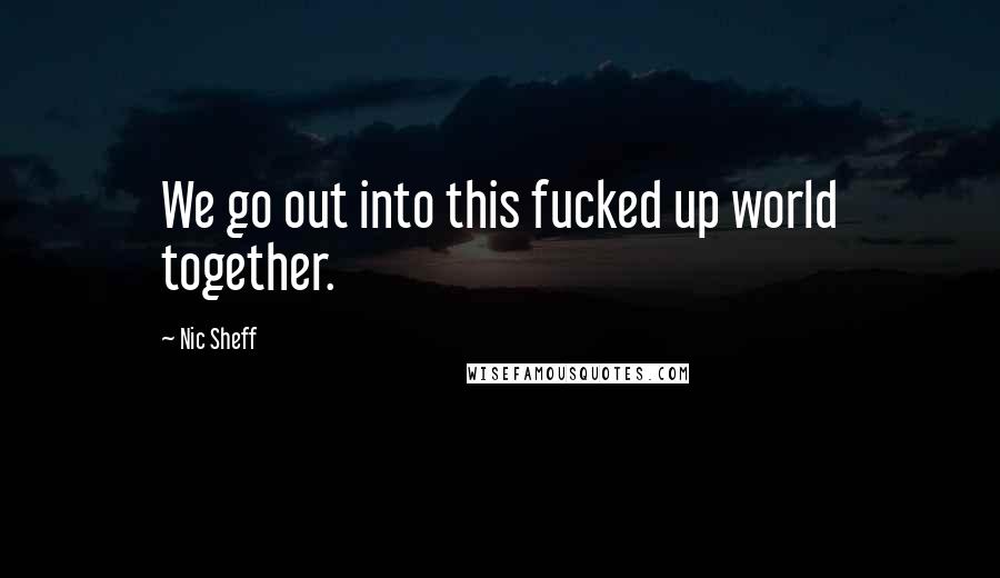 Nic Sheff Quotes: We go out into this fucked up world together.
