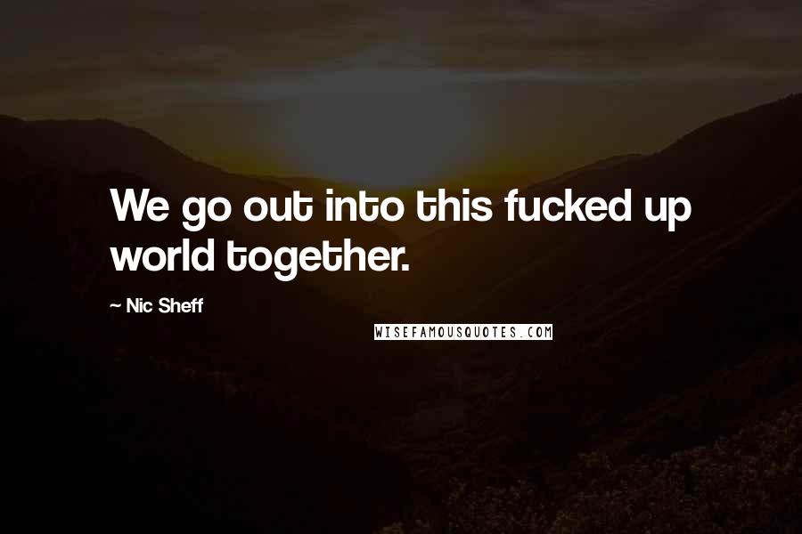 Nic Sheff Quotes: We go out into this fucked up world together.