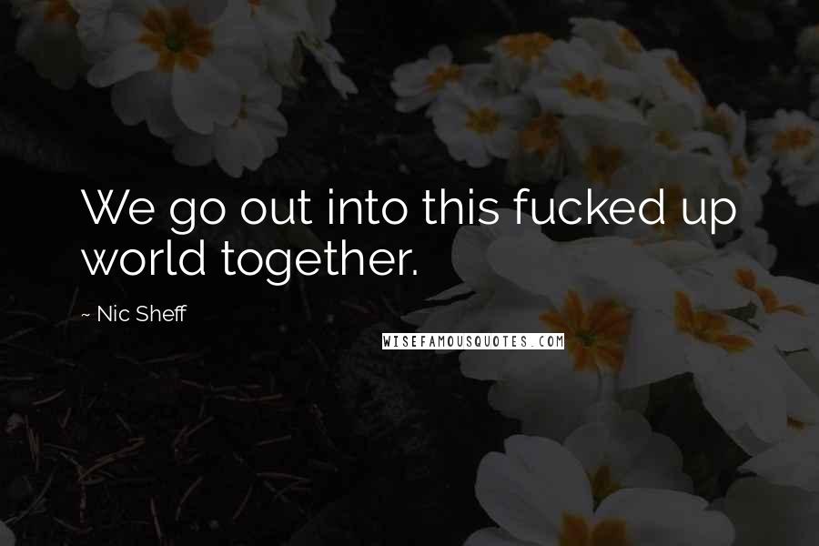 Nic Sheff Quotes: We go out into this fucked up world together.