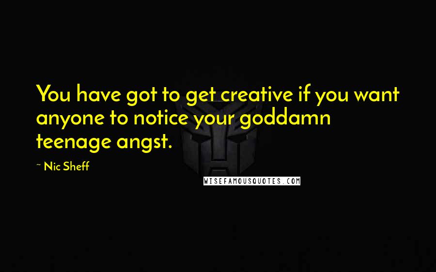 Nic Sheff Quotes: You have got to get creative if you want anyone to notice your goddamn teenage angst.