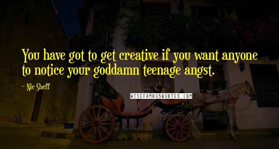 Nic Sheff Quotes: You have got to get creative if you want anyone to notice your goddamn teenage angst.