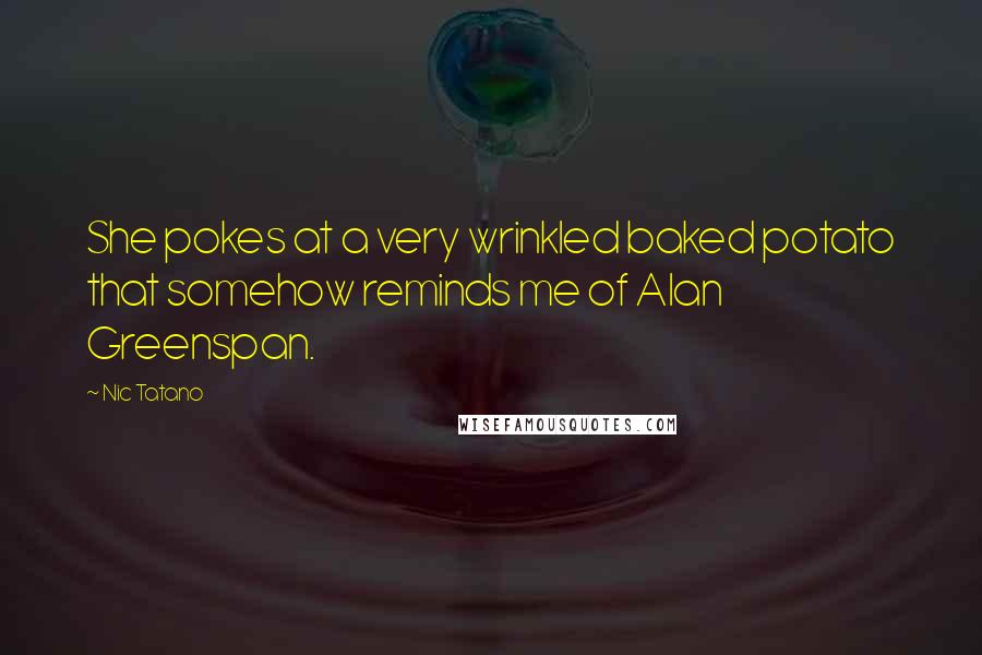 Nic Tatano Quotes: She pokes at a very wrinkled baked potato that somehow reminds me of Alan Greenspan.