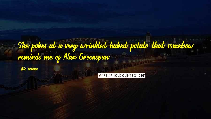 Nic Tatano Quotes: She pokes at a very wrinkled baked potato that somehow reminds me of Alan Greenspan.