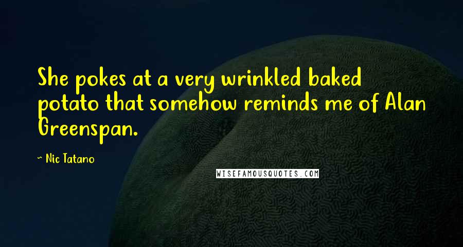 Nic Tatano Quotes: She pokes at a very wrinkled baked potato that somehow reminds me of Alan Greenspan.