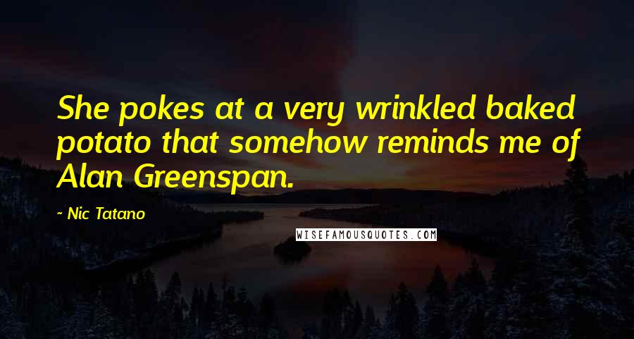Nic Tatano Quotes: She pokes at a very wrinkled baked potato that somehow reminds me of Alan Greenspan.