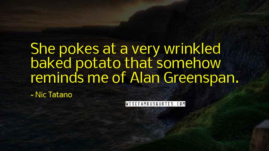 Nic Tatano Quotes: She pokes at a very wrinkled baked potato that somehow reminds me of Alan Greenspan.