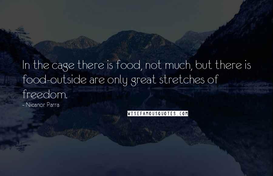 Nicanor Parra Quotes: In the cage there is food, not much, but there is food-outside are only great stretches of freedom.