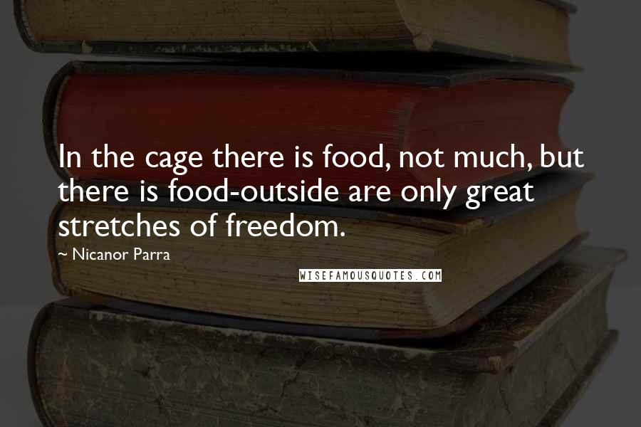 Nicanor Parra Quotes: In the cage there is food, not much, but there is food-outside are only great stretches of freedom.