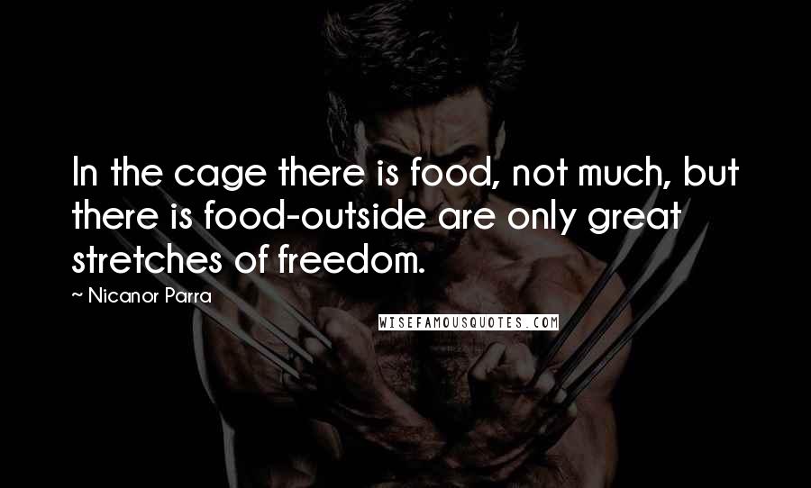 Nicanor Parra Quotes: In the cage there is food, not much, but there is food-outside are only great stretches of freedom.