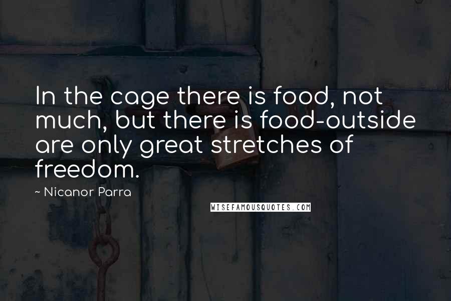 Nicanor Parra Quotes: In the cage there is food, not much, but there is food-outside are only great stretches of freedom.