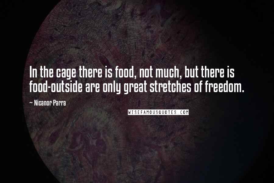 Nicanor Parra Quotes: In the cage there is food, not much, but there is food-outside are only great stretches of freedom.