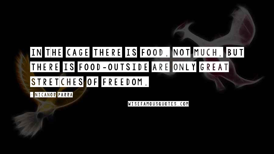 Nicanor Parra Quotes: In the cage there is food, not much, but there is food-outside are only great stretches of freedom.