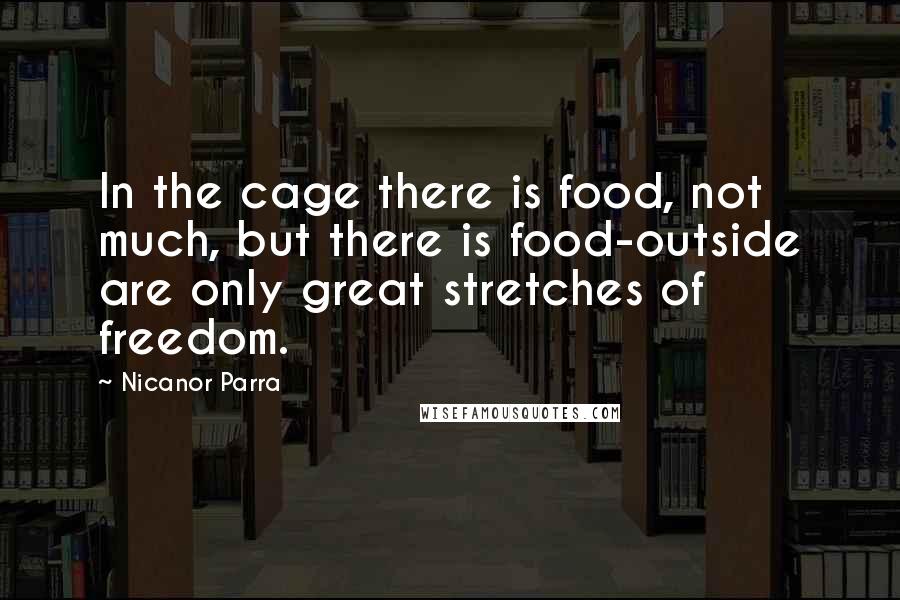 Nicanor Parra Quotes: In the cage there is food, not much, but there is food-outside are only great stretches of freedom.