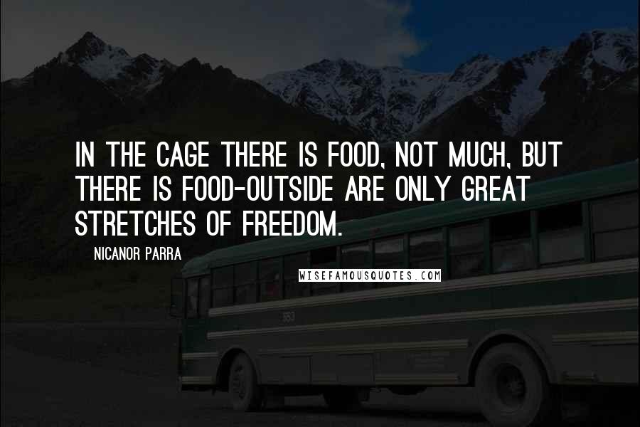 Nicanor Parra Quotes: In the cage there is food, not much, but there is food-outside are only great stretches of freedom.