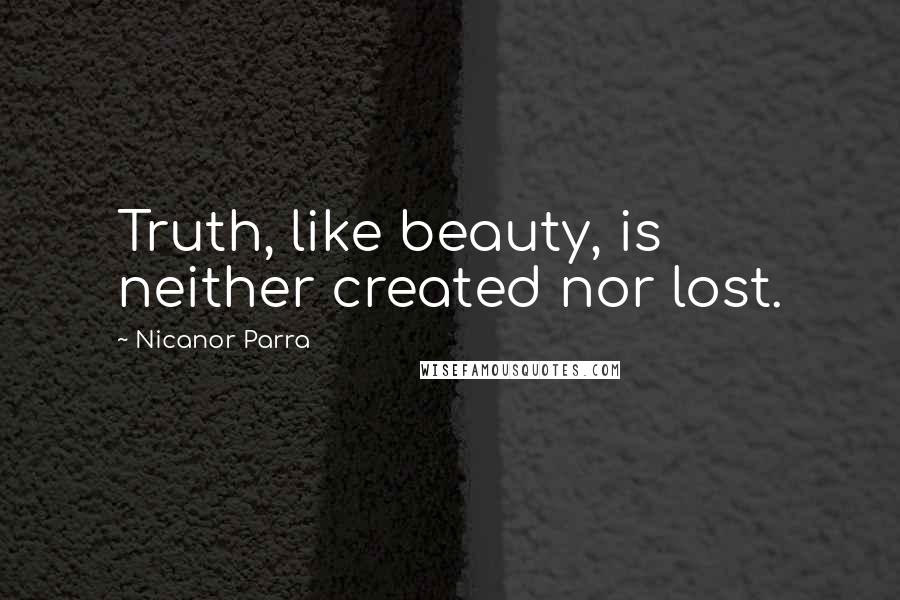 Nicanor Parra Quotes: Truth, like beauty, is neither created nor lost.