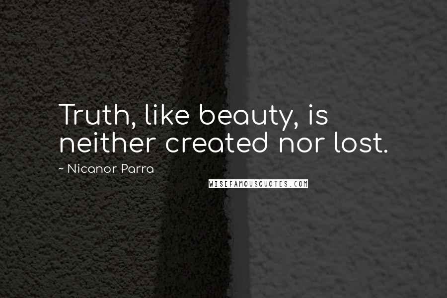 Nicanor Parra Quotes: Truth, like beauty, is neither created nor lost.