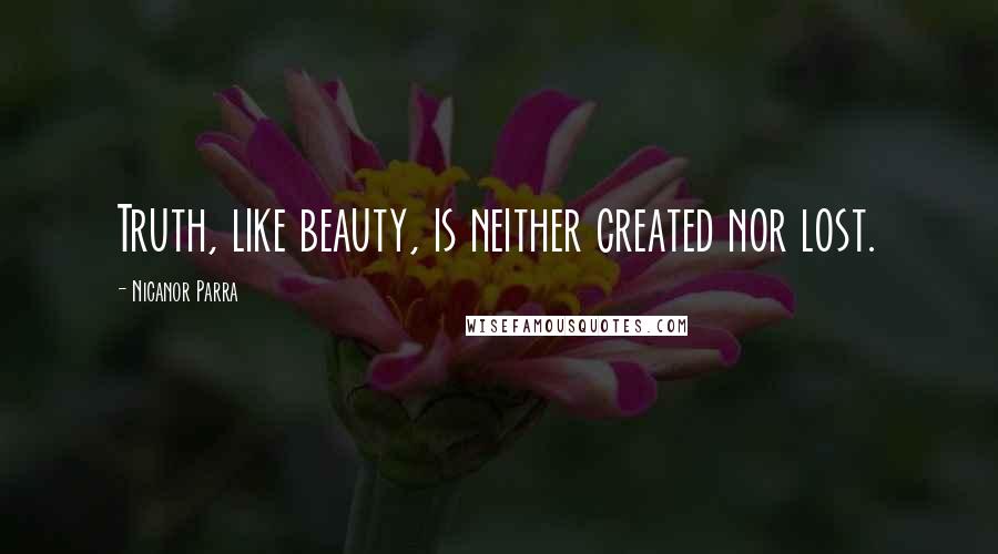 Nicanor Parra Quotes: Truth, like beauty, is neither created nor lost.