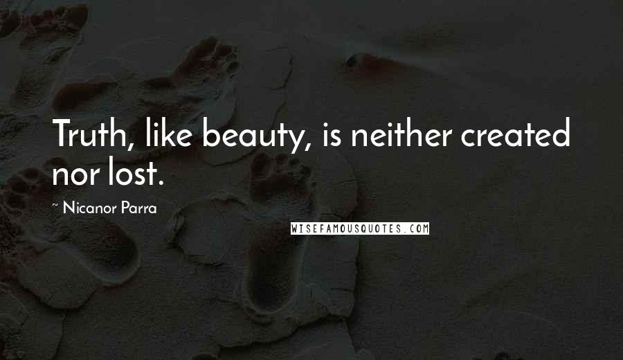 Nicanor Parra Quotes: Truth, like beauty, is neither created nor lost.