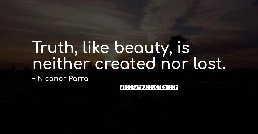 Nicanor Parra Quotes: Truth, like beauty, is neither created nor lost.