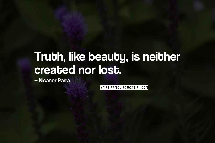 Nicanor Parra Quotes: Truth, like beauty, is neither created nor lost.