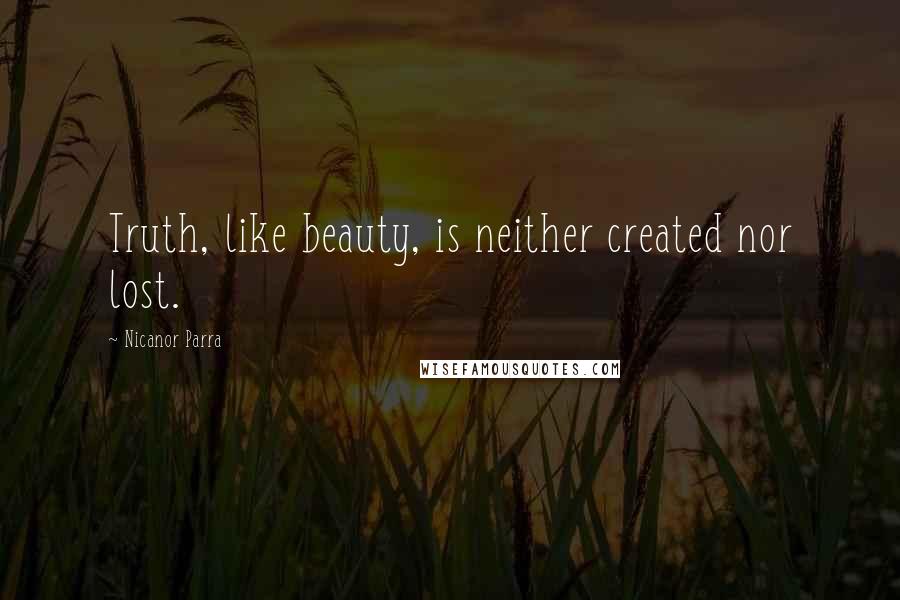 Nicanor Parra Quotes: Truth, like beauty, is neither created nor lost.