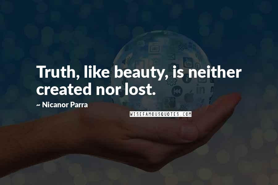 Nicanor Parra Quotes: Truth, like beauty, is neither created nor lost.