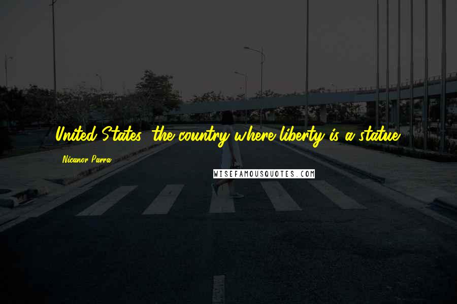 Nicanor Parra Quotes: United States: the country where liberty is a statue.