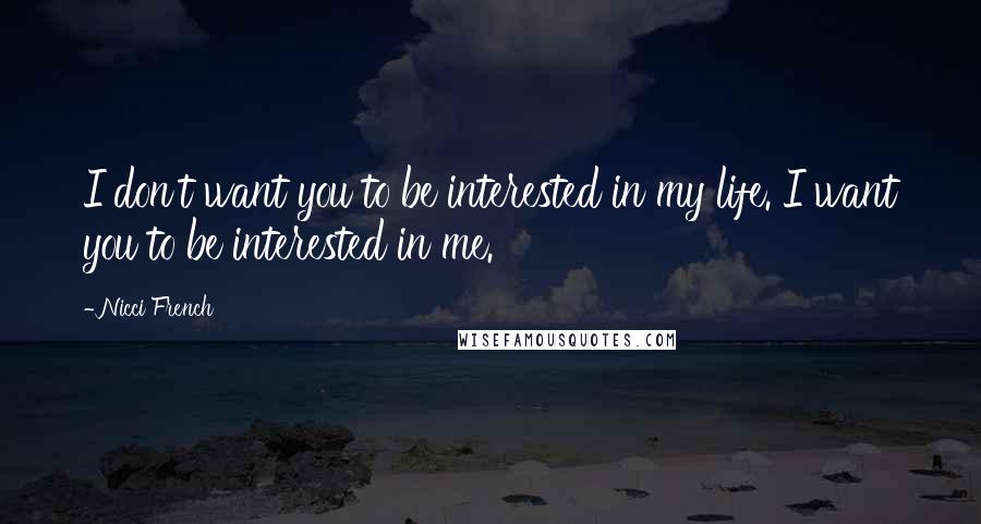 Nicci French Quotes: I don't want you to be interested in my life. I want you to be interested in me.