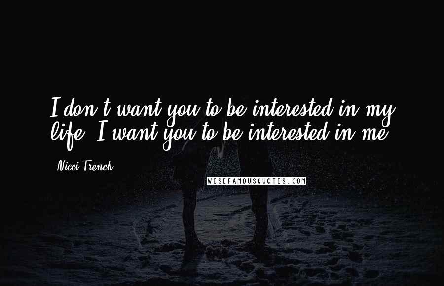 Nicci French Quotes: I don't want you to be interested in my life. I want you to be interested in me.