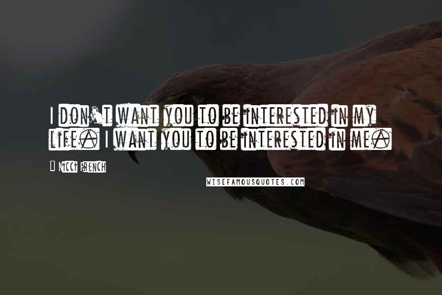 Nicci French Quotes: I don't want you to be interested in my life. I want you to be interested in me.