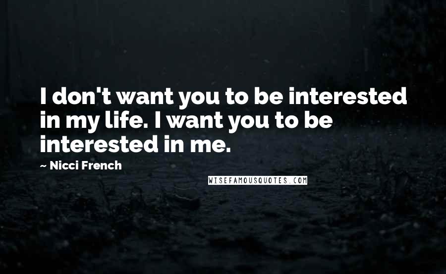 Nicci French Quotes: I don't want you to be interested in my life. I want you to be interested in me.