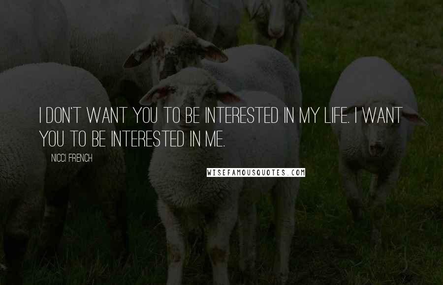 Nicci French Quotes: I don't want you to be interested in my life. I want you to be interested in me.