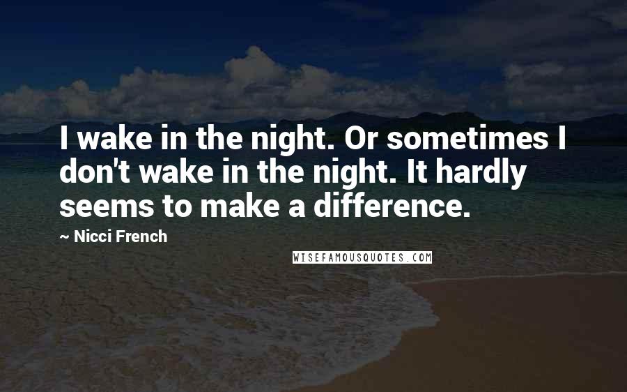 Nicci French Quotes: I wake in the night. Or sometimes I don't wake in the night. It hardly seems to make a difference.