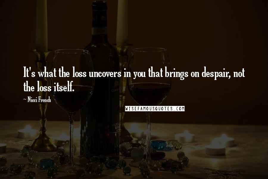 Nicci French Quotes: It's what the loss uncovers in you that brings on despair, not the loss itself.